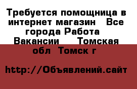 Требуется помощница в интернет-магазин - Все города Работа » Вакансии   . Томская обл.,Томск г.